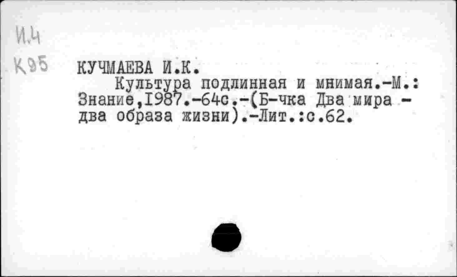 ﻿КУЧМАЕВА И.К.
Культура подлинная и мнимая.-М Знание,1987.-64с.-(Б-чка Два мира два образа жизни).-Лит.:с.62.